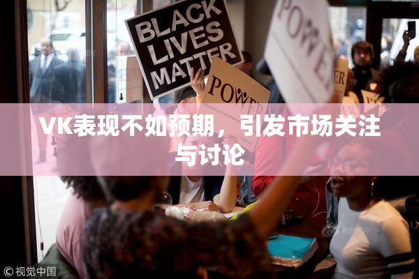 VK表现不如预期，引发市场关注与讨论