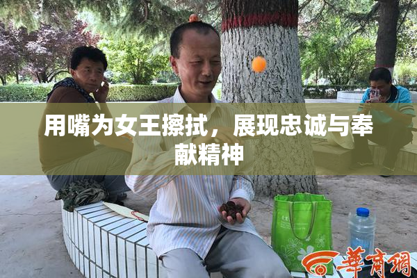 用嘴为女王擦拭，展现忠诚与奉献精神