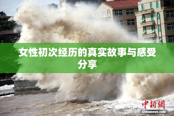 女性初次经历的真实故事与感受分享