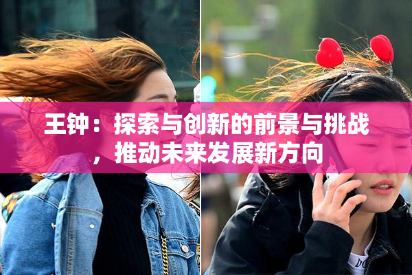 王钟：探索与创新的前景与挑战，推动未来发展新方向