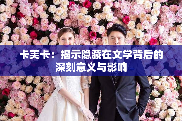 卡芙卡：揭示隐藏在文学背后的深刻意义与影响