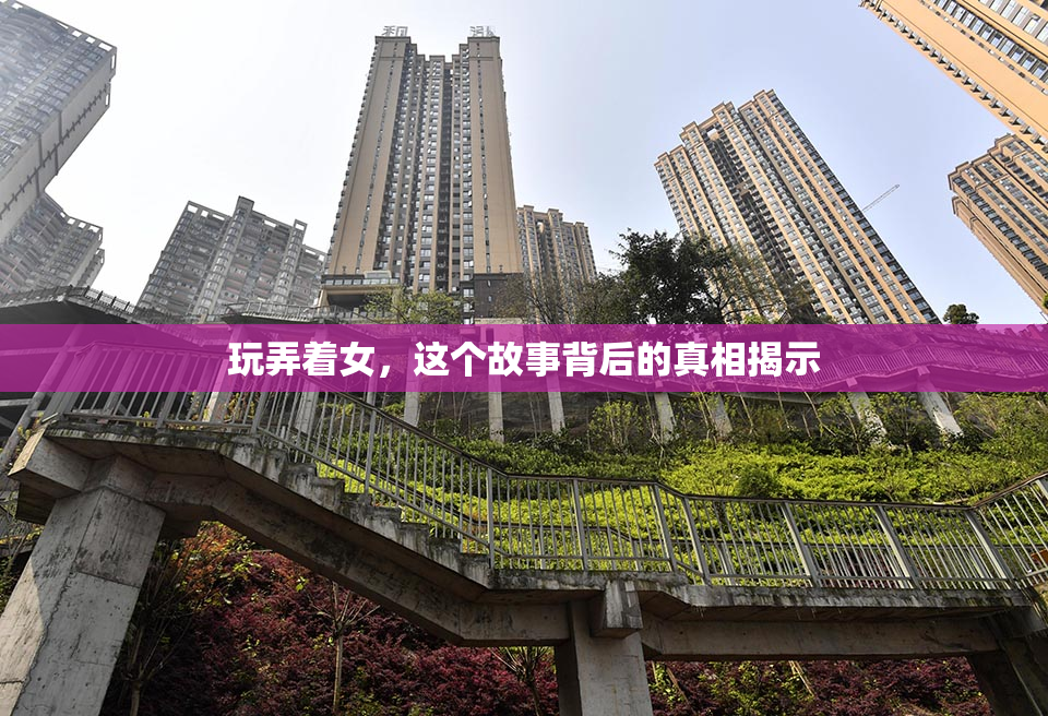 玩弄着女，这个故事背后的真相揭示