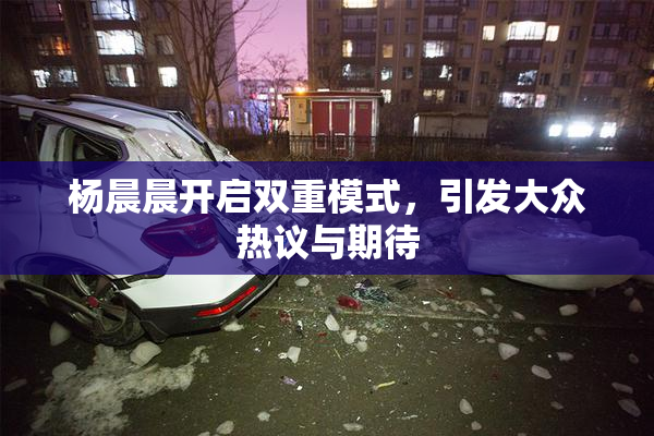 杨晨晨开启双重模式，引发大众热议与期待
