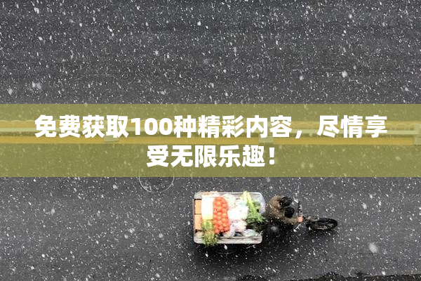 免费获取100种精彩内容，尽情享受无限乐趣！