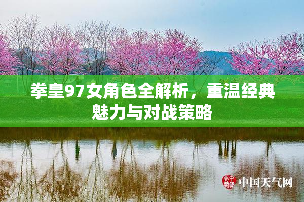 拳皇97女角色全解析，重温经典魅力与对战策略