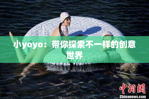小yoyo：带你探索不一样的创意世界
