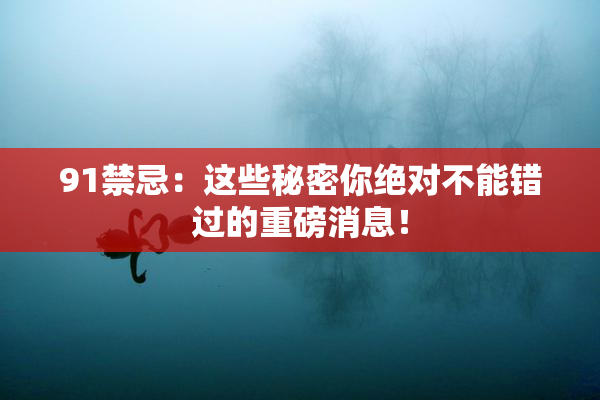 91禁忌：这些秘密你绝对不能错过的重磅消息！