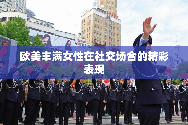 欧美丰满女性在社交场合的精彩表现