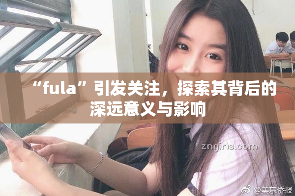 “fula”引发关注，探索其背后的深远意义与影响