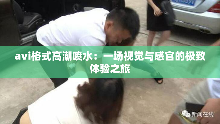 avi格式高潮喷水：一场视觉与感官的极致体验之旅
