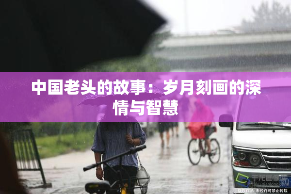 中国老头的故事：岁月刻画的深情与智慧