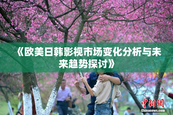 《欧美日韩影视市场变化分析与未来趋势探讨》