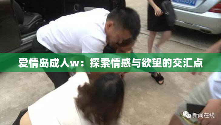 爱情岛成人w：探索情感与欲望的交汇点