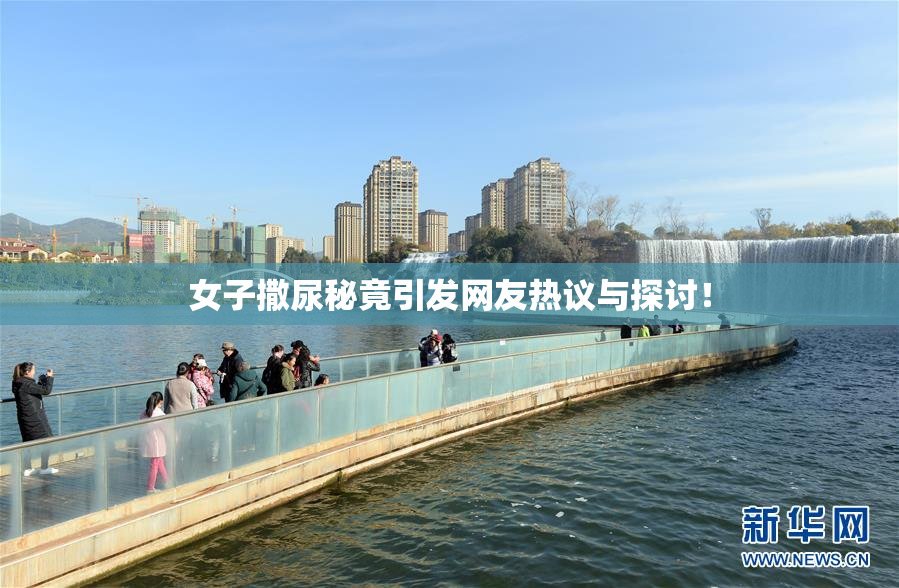 女子撒尿秘竟引发网友热议与探讨！