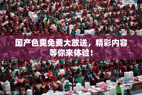 国产色爽免费大放送，精彩内容等你来体验！