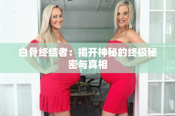白骨终结者：揭开神秘的终极秘密与真相