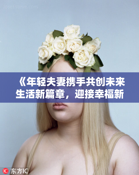 《年轻夫妻携手共创未来生活新篇章，迎接幸福新阶段》