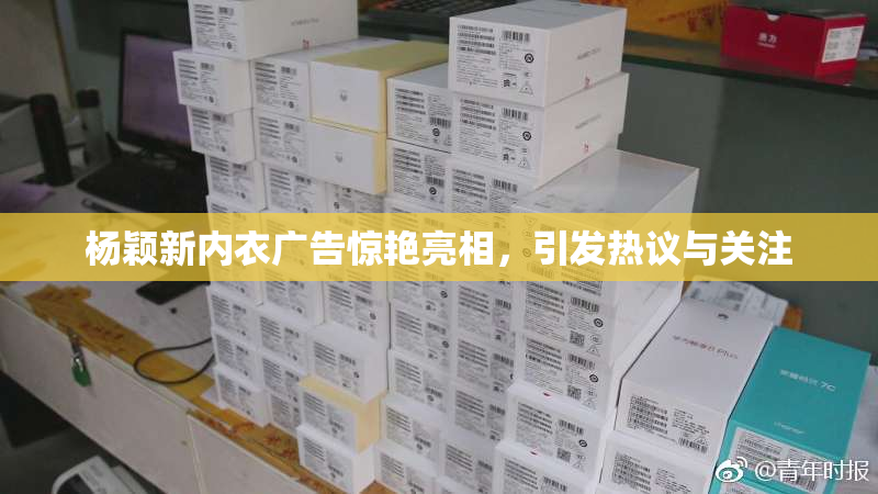 杨颖新内衣广告惊艳亮相，引发热议与关注