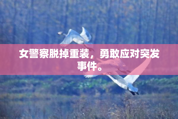 女警察脱掉重装，勇敢应对突发事件。