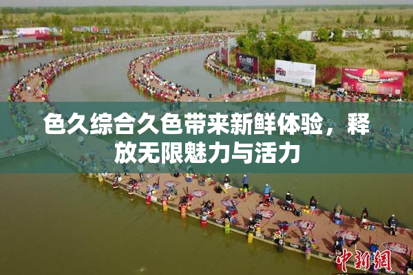 色久综合久色带来新鲜体验，释放无限魅力与活力