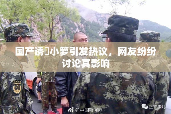 国产诱奷小箩引发热议，网友纷纷讨论其影响