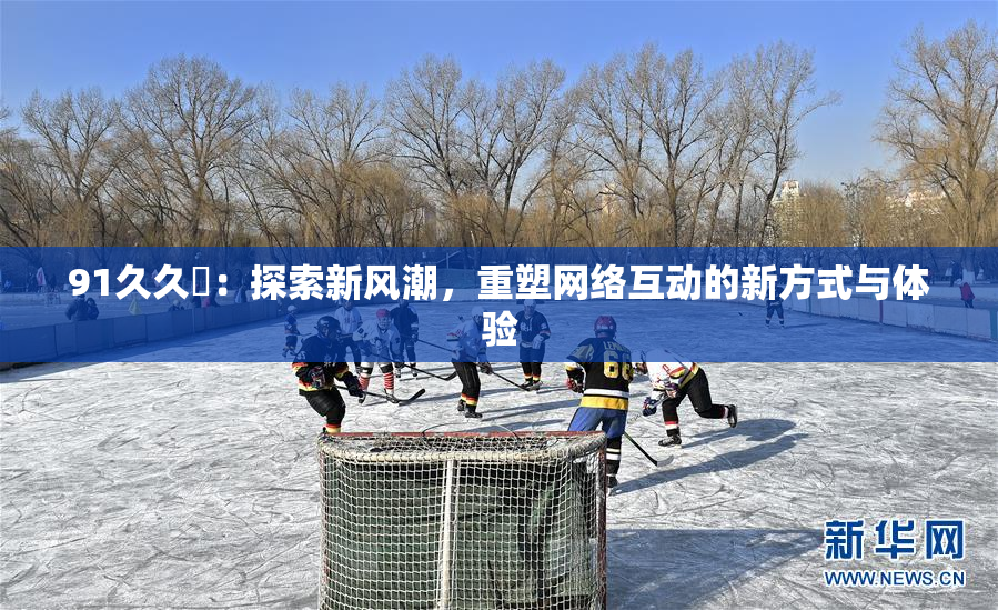91久久擼：探索新风潮，重塑网络互动的新方式与体验