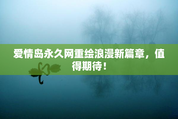 爱情岛永久网重绘浪漫新篇章，值得期待！