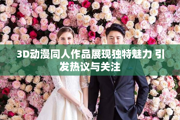 3D动漫同人作品展现独特魅力 引发热议与关注