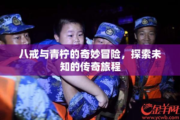 八戒与青柠的奇妙冒险，探索未知的传奇旅程