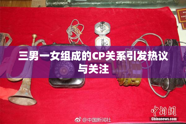 三男一女组成的CP关系引发热议与关注