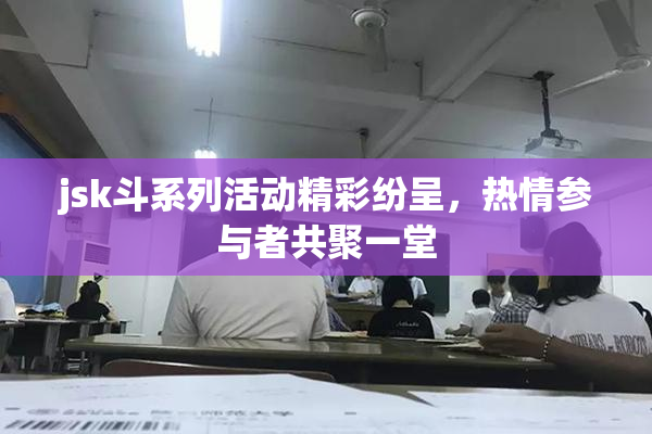 jsk斗系列活动精彩纷呈，热情参与者共聚一堂