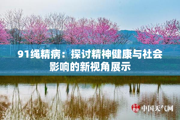 91绳精病：探讨精神健康与社会影响的新视角展示