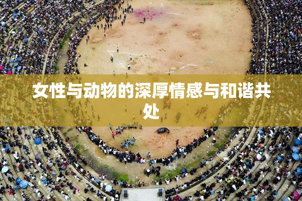 女性与动物的深厚情感与和谐共处