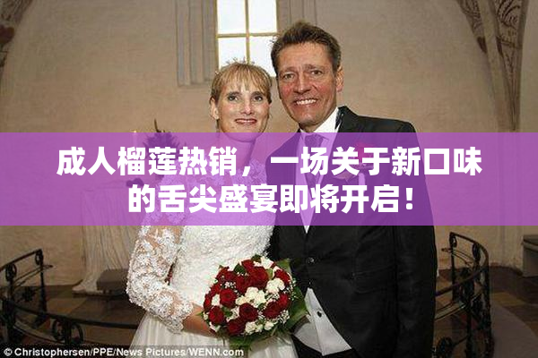 成人榴莲热销，一场关于新口味的舌尖盛宴即将开启！