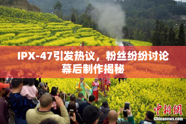 IPX-47引发热议，粉丝纷纷讨论幕后制作揭秘