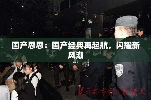 国产思思：国产经典再起航，闪耀新风潮