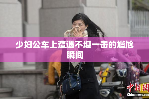 少妇公车上遭遇不堪一击的尴尬瞬间