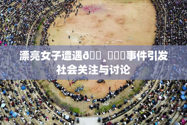 漂亮女子遭遇🌸‌❌‌事件引发社会关注与讨论