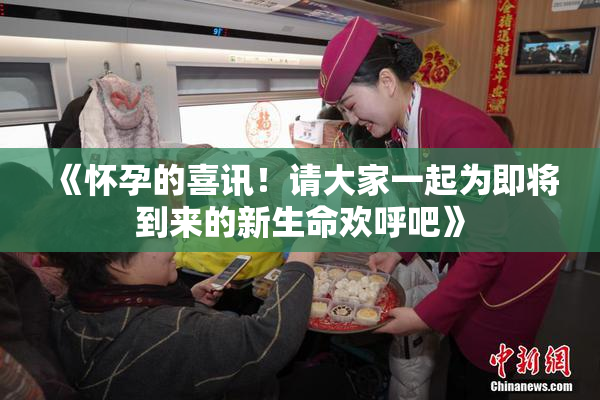 《怀孕的喜讯！请大家一起为即将到来的新生命欢呼吧》