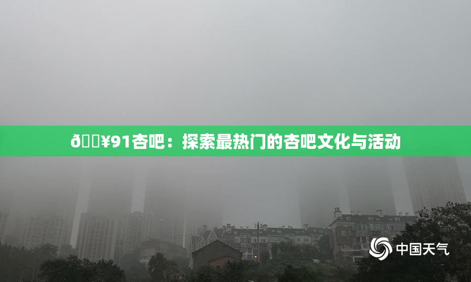 🔥91杏吧：探索最热门的杏吧文化与活动