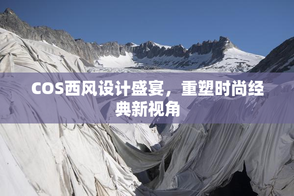 COS西风设计盛宴，重塑时尚经典新视角