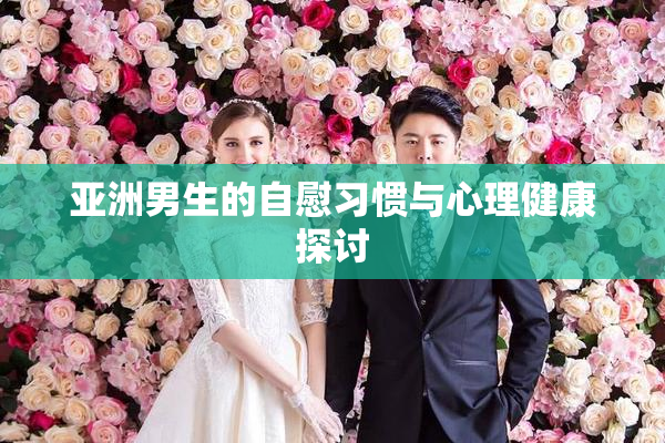 亚洲男生的自慰习惯与心理健康探讨