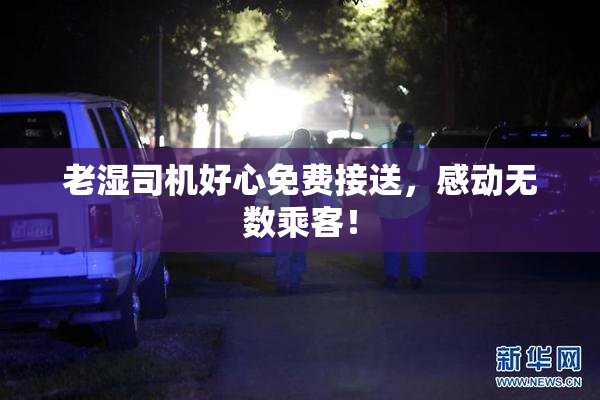 老湿司机好心免费接送，感动无数乘客！