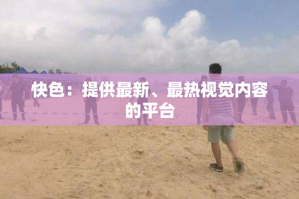 快色：提供最新、最热视觉内容的平台
