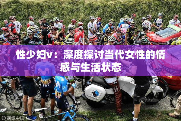 性少妇v：深度探讨当代女性的情感与生活状态