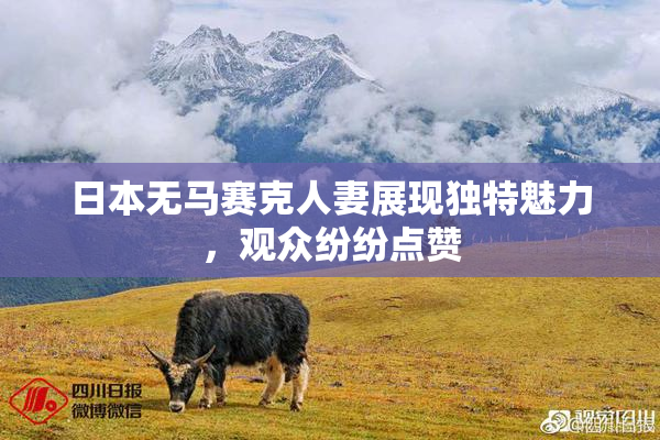 日本无马赛克人妻展现独特魅力，观众纷纷点赞