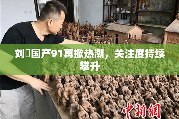 刘玥国产91再掀热潮，关注度持续攀升
