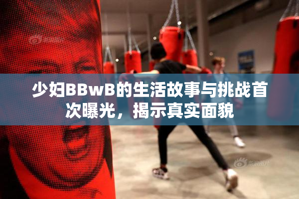 少妇BBwB的生活故事与挑战首次曝光，揭示真实面貌