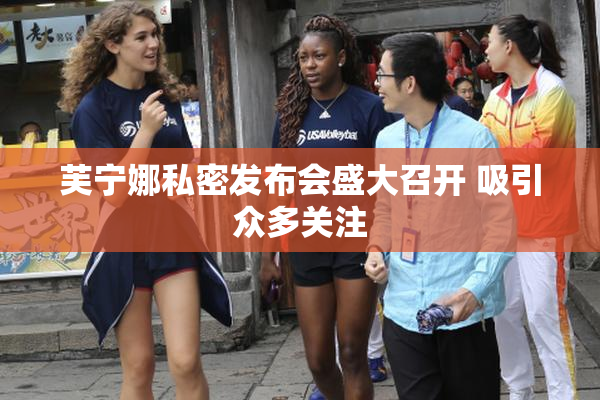芙宁娜私密发布会盛大召开 吸引众多关注