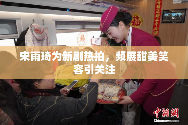 宋雨琦为新剧热拍，频展甜美笑容引关注